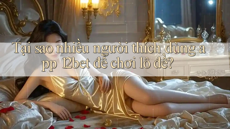 Tại sao nhiều người thích dùng app 12bet để chơi lô đề? Tại sao nhiều người thích dùng app 12bet để chơi lô đề?