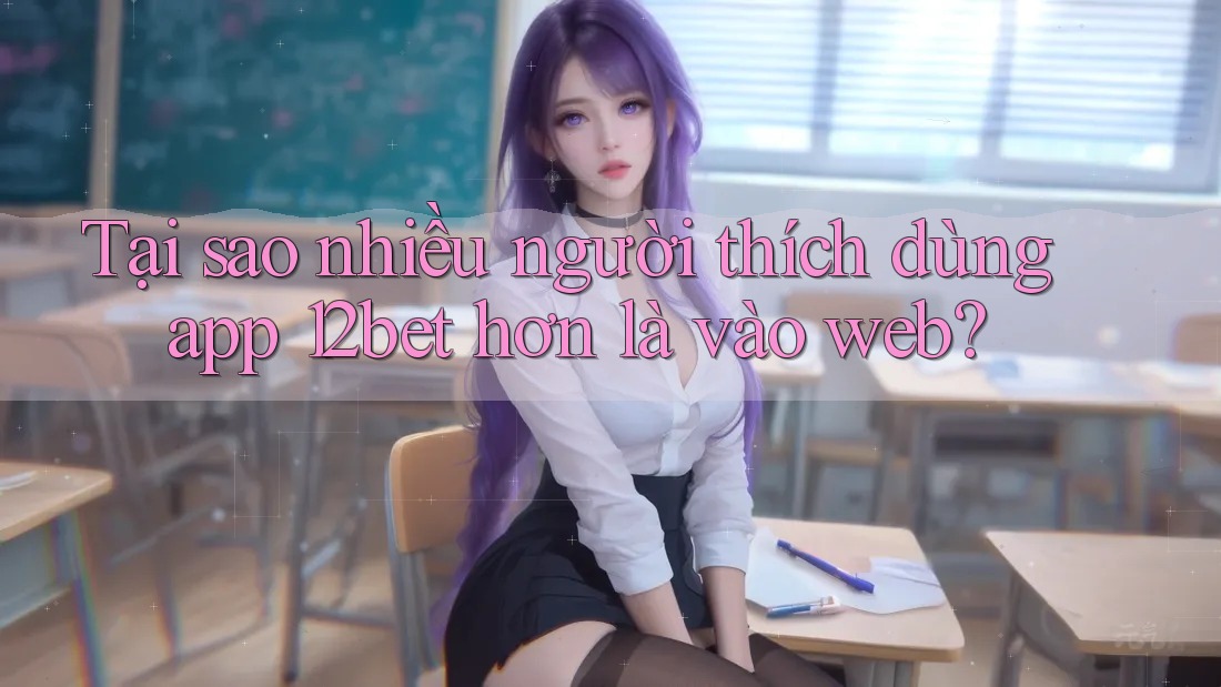 Tại sao nhiều người thích dùng app 12bet hơn là vào web? Tại sao nhiều người thích dùng app 12bet hơn là vào web?