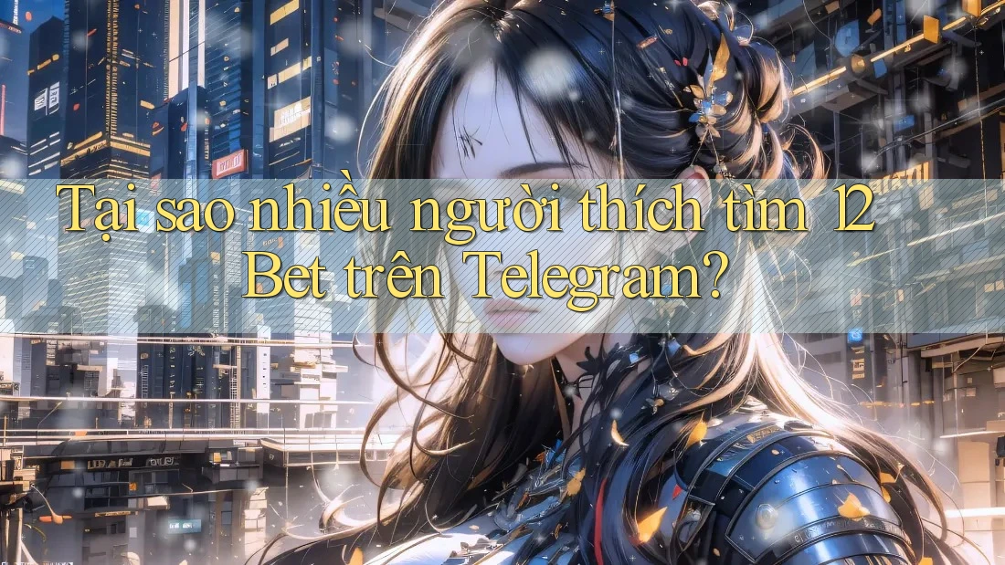 Tại sao nhiều người thích tìm 12Bet trên Telegram?