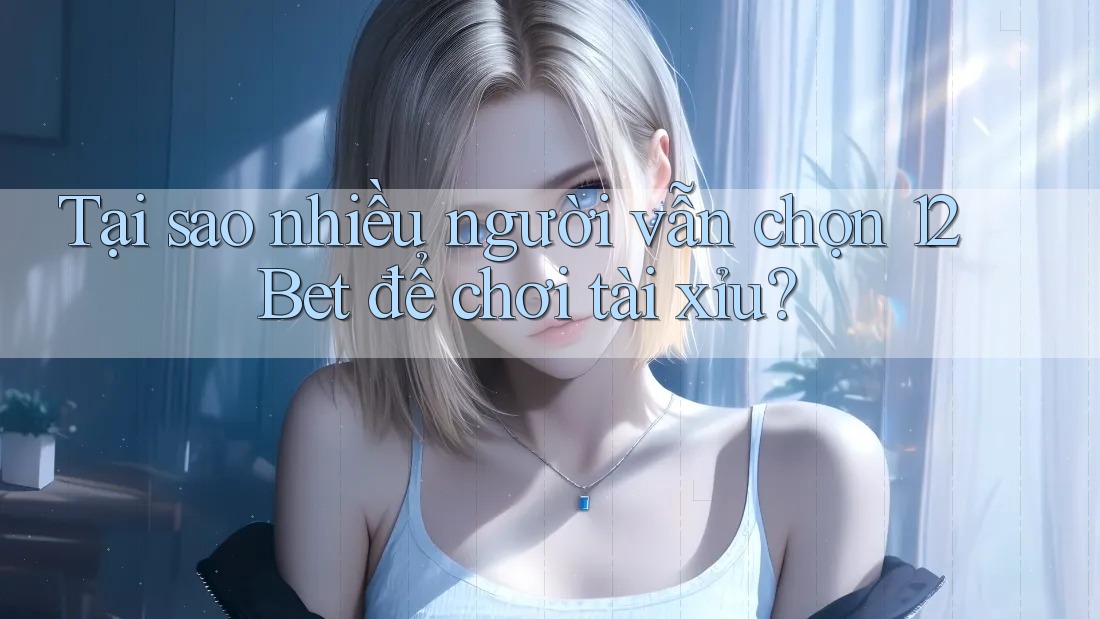 Tại sao nhiều người vẫn chọn 12Bet để chơi tài xỉu? Tại sao nhiều người vẫn chọn 12Bet để chơi tài xỉu?