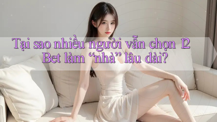 Tại sao nhiều người vẫn chọn 12Bet làm “nhà” lâu dài?