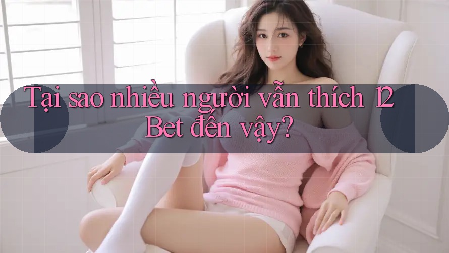 Tại sao nhiều người vẫn thích 12Bet đến vậy? Tại sao nhiều người vẫn thích 12Bet đến vậy?