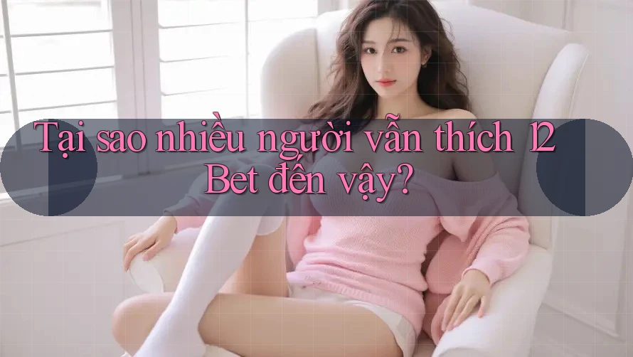 Tại sao nhiều người vẫn thích 12Bet đến vậy? Tại sao nhiều người vẫn thích 12Bet đến vậy?