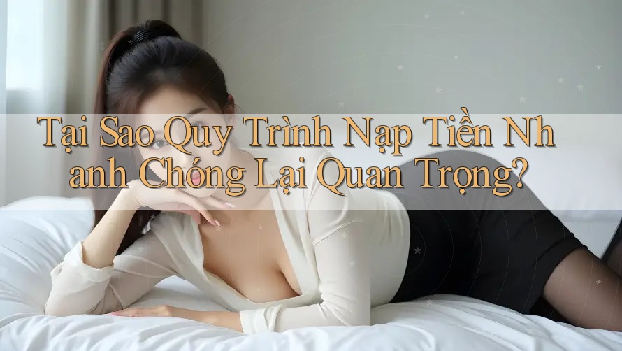 Tại Sao Quy Trình Nạp Tiền Nhanh Chóng Lại Quan Trọng? Tại Sao Quy Trình Nạp Tiền Nhanh Chóng Lại Quan Trọng?