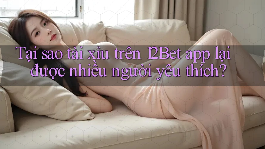 Tại sao tài xỉu trên 12Bet app lại được nhiều người yêu thích? Tại sao tài xỉu trên 12Bet app lại được nhiều người yêu thích?