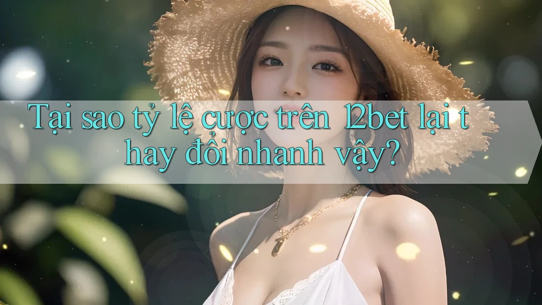 Tại sao tỷ lệ cược trên 12bet lại thay đổi nhanh vậy? Tại sao tỷ lệ cược trên 12bet lại thay đổi nhanh vậy?
