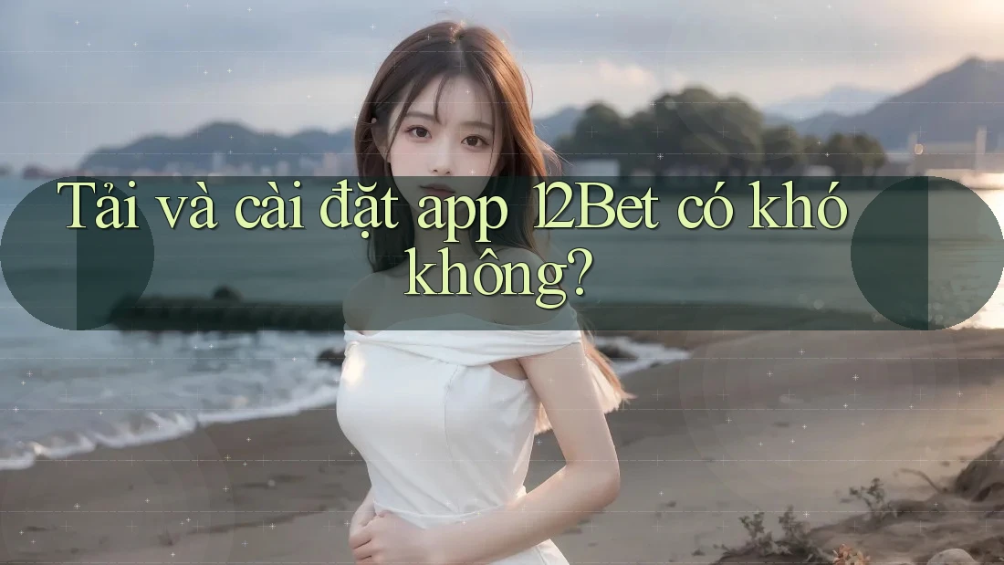 Tải và cài đặt app 12Bet có khó không?
