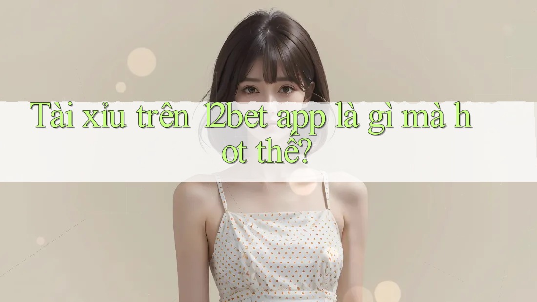 Tài xỉu trên 12bet app là gì mà hot thế? Tài xỉu trên 12bet app là gì mà hot thế?