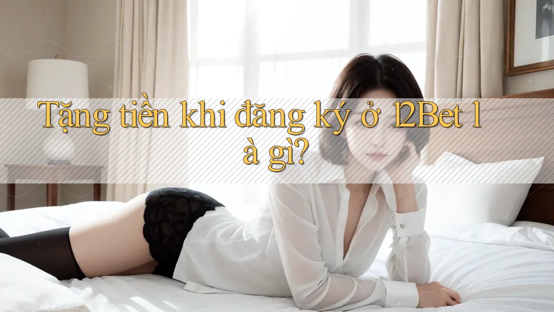 Tặng tiền khi đăng ký ở 12Bet là gì? Tặng tiền khi đăng ký ở 12Bet là gì?