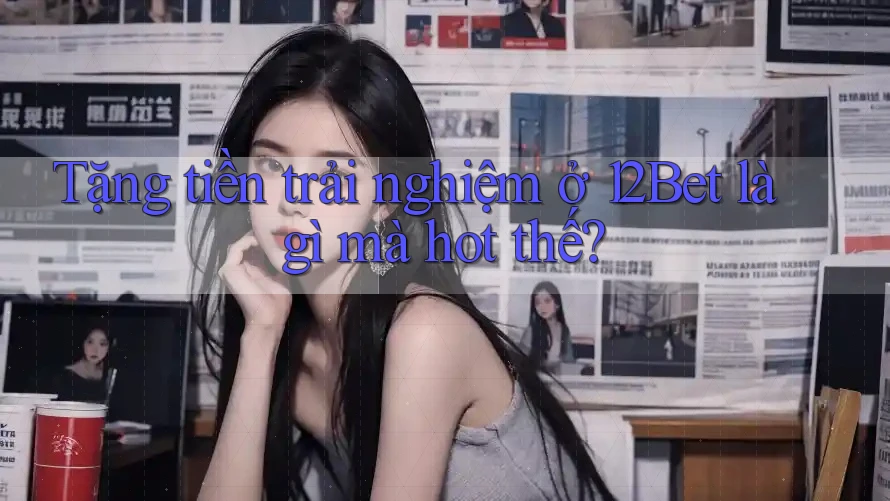 Tặng tiền trải nghiệm ở 12Bet là gì mà hot thế? Tặng tiền trải nghiệm ở 12Bet là gì mà hot thế?