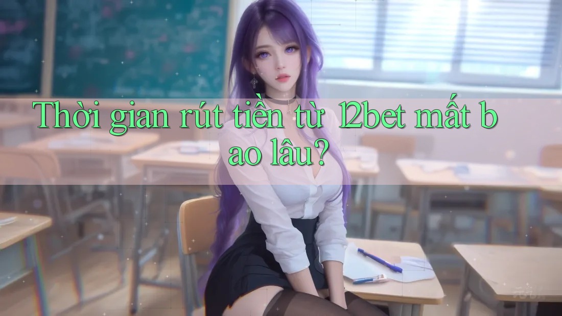 Thời gian rút tiền từ 12bet mất bao lâu? Thời gian rút tiền từ 12bet mất bao lâu?