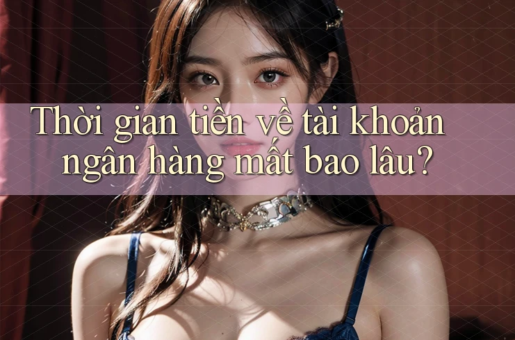 Thời gian tiền về tài khoản ngân hàng mất bao lâu?