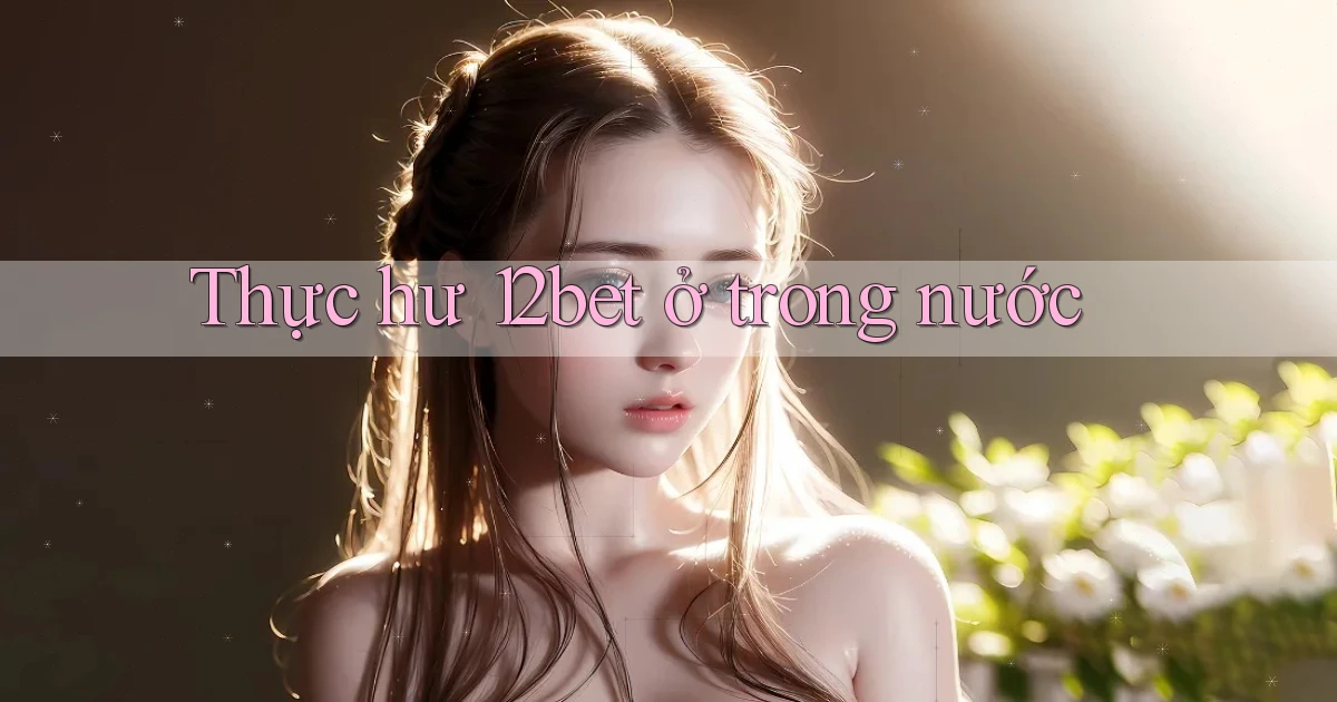 Thực hư 12bet ở trong nước