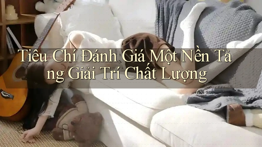 Tiêu Chí Đánh Giá Một Nền Tảng Giải Trí Chất Lượng Tiêu Chí Đánh Giá Một Nền Tảng Giải Trí Chất Lượng