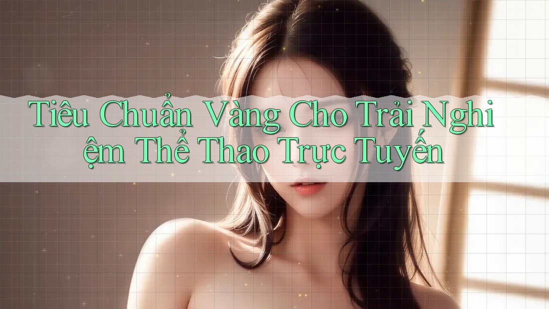 Tiêu Chuẩn Vàng Cho Trải Nghiệm Thể Thao Trực Tuyến Tiêu Chuẩn Vàng Cho Trải Nghiệm Thể Thao Trực Tuyến