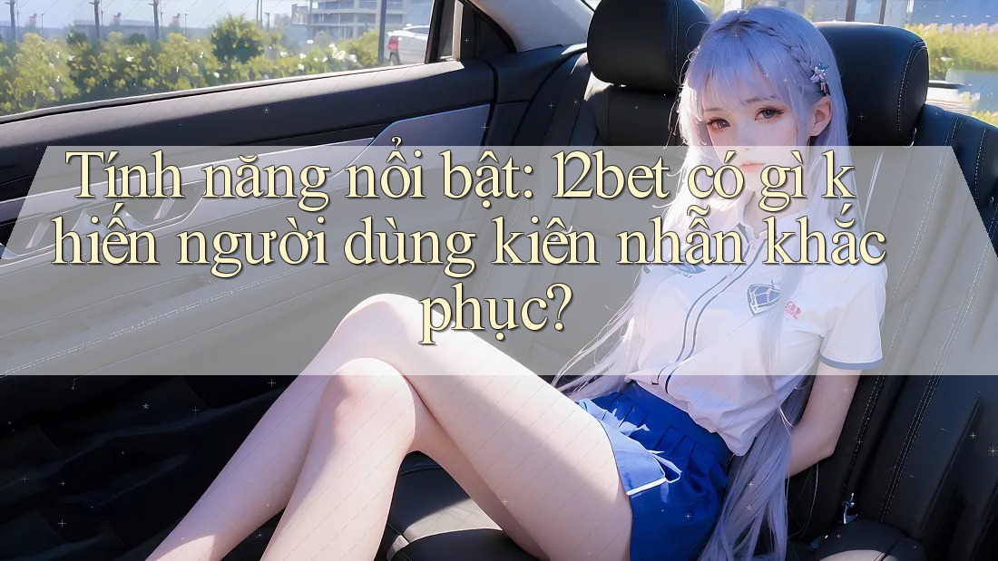 Tính năng nổi bật: 12bet có gì khiến người dùng kiên nhẫn khắc phục? Tính năng nổi bật: 12bet có gì khiến người dùng kiên nhẫn khắc phục?
