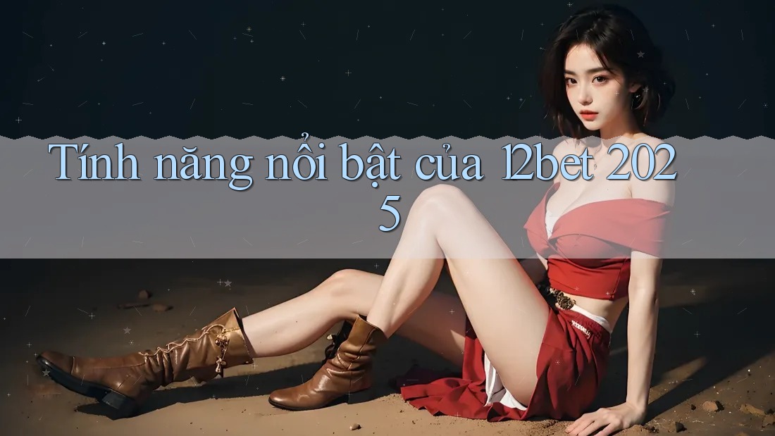Tính năng nổi bật của 12bet 2025 Tính năng nổi bật của 12bet 2025