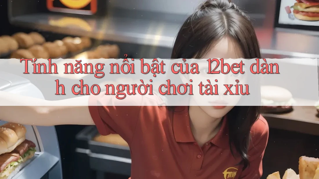 Tính năng nổi bật của 12bet dành cho người chơi tài xỉu