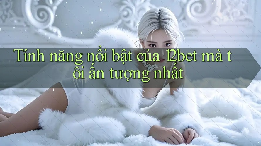 Tính năng nổi bật của 12bet mà tôi ấn tượng nhất Tính năng nổi bật của 12bet mà tôi ấn tượng nhất
