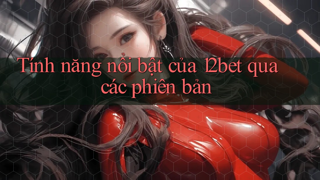 Tính năng nổi bật của 12bet qua các phiên bản Tính năng nổi bật của 12bet qua các phiên bản