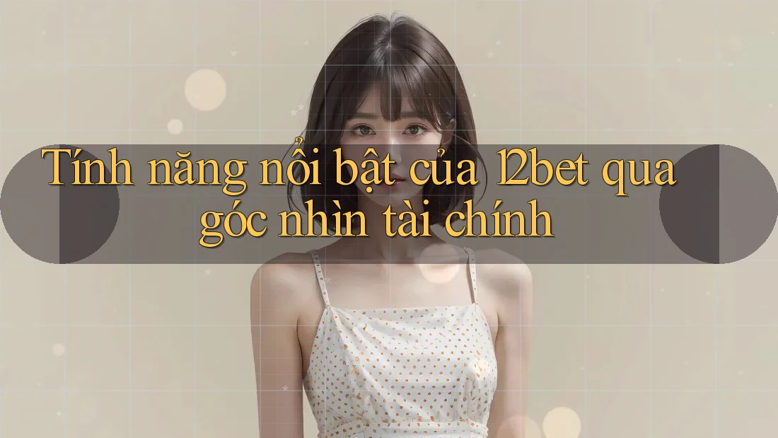Tính năng nổi bật của 12bet qua góc nhìn tài chính Tính năng nổi bật của 12bet qua góc nhìn tài chính