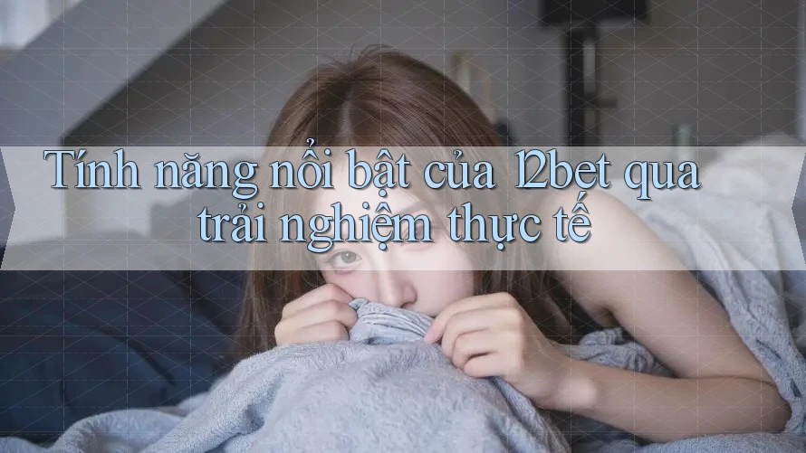Tính năng nổi bật của 12bet qua trải nghiệm thực tế Tính năng nổi bật của 12bet qua trải nghiệm thực tế