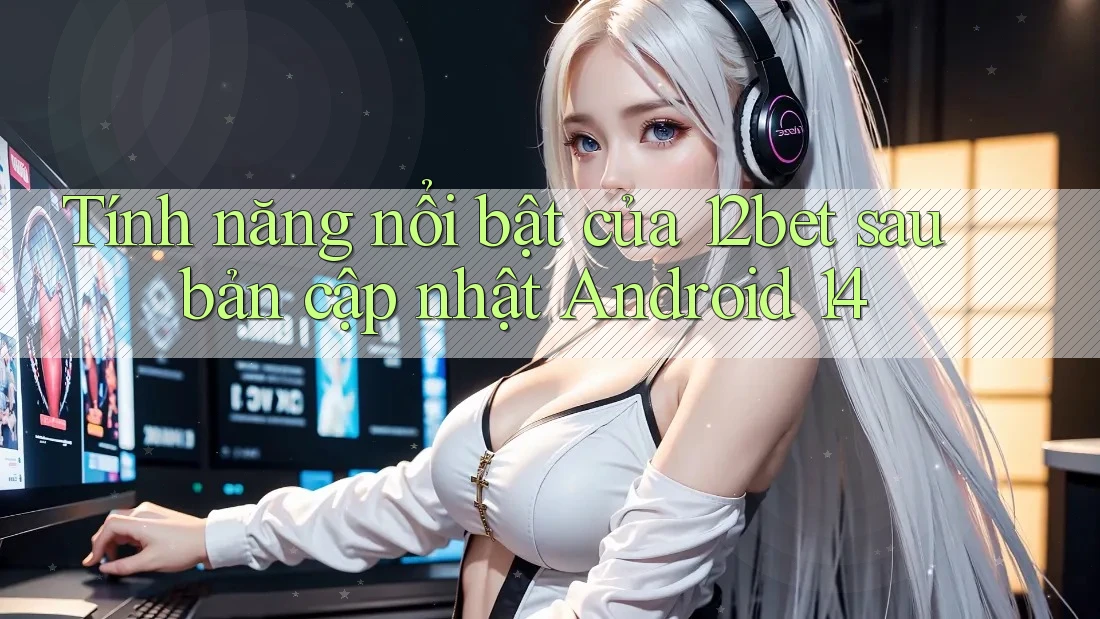 Tính năng nổi bật của 12bet sau bản cập nhật Android 14 Tính năng nổi bật của 12bet sau bản cập nhật Android 14
