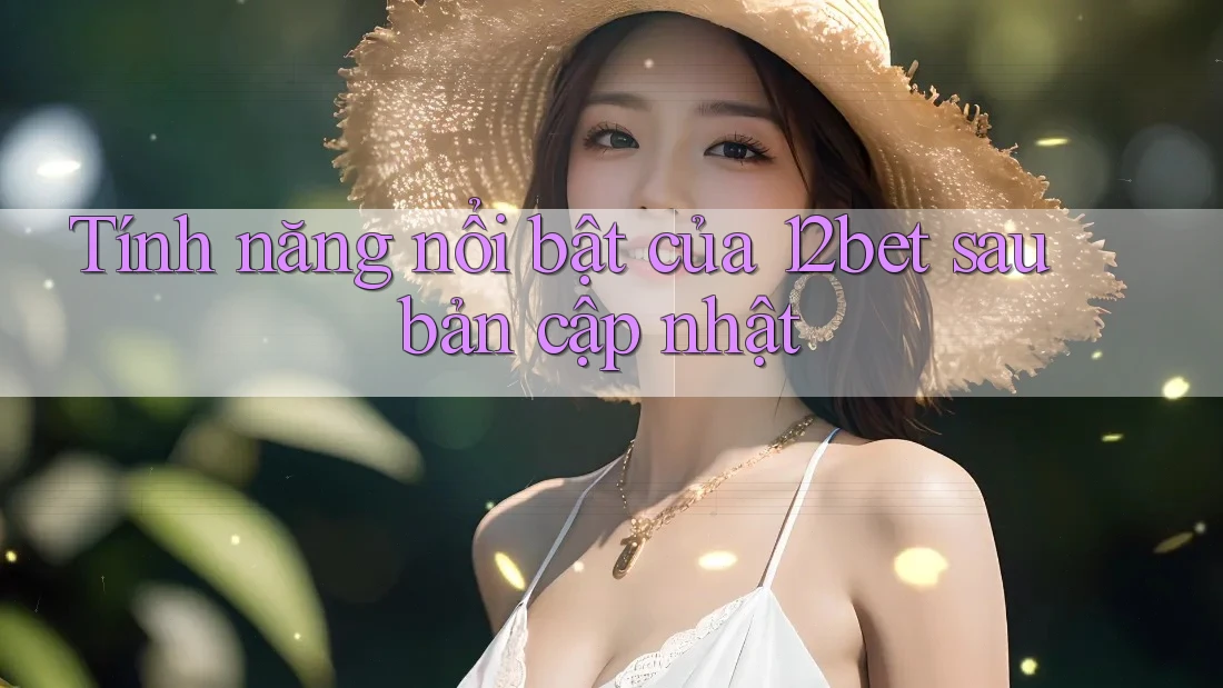 Tính năng nổi bật của 12bet sau bản cập nhật Tính năng nổi bật của 12bet sau bản cập nhật