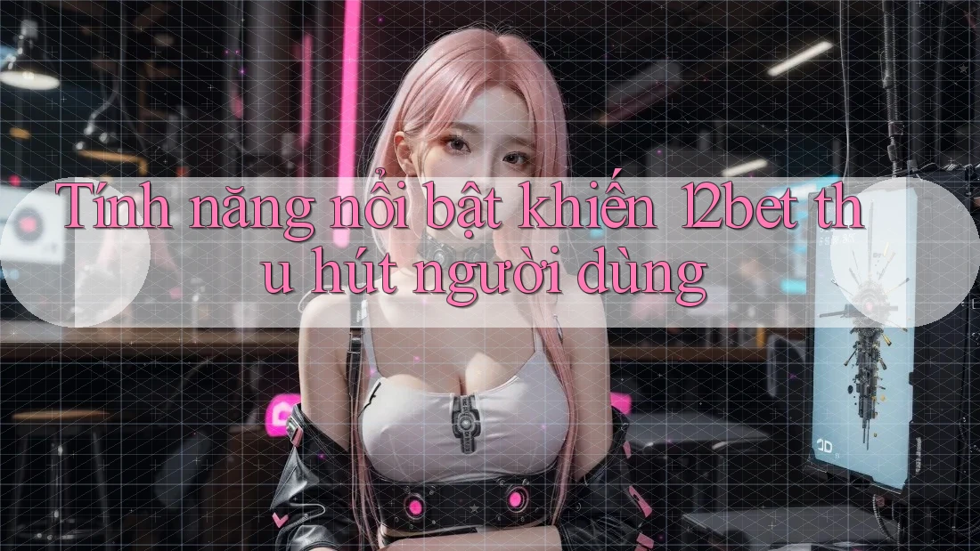 Tính năng nổi bật khiến 12bet thu hút người dùng Tính năng nổi bật khiến 12bet thu hút người dùng