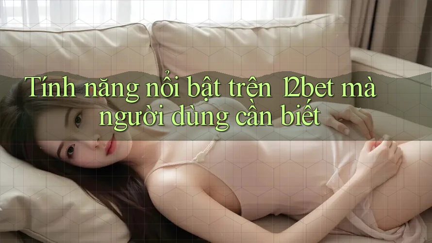 Tính năng nổi bật trên 12bet mà người dùng cần biết Tính năng nổi bật trên 12bet mà người dùng cần biết