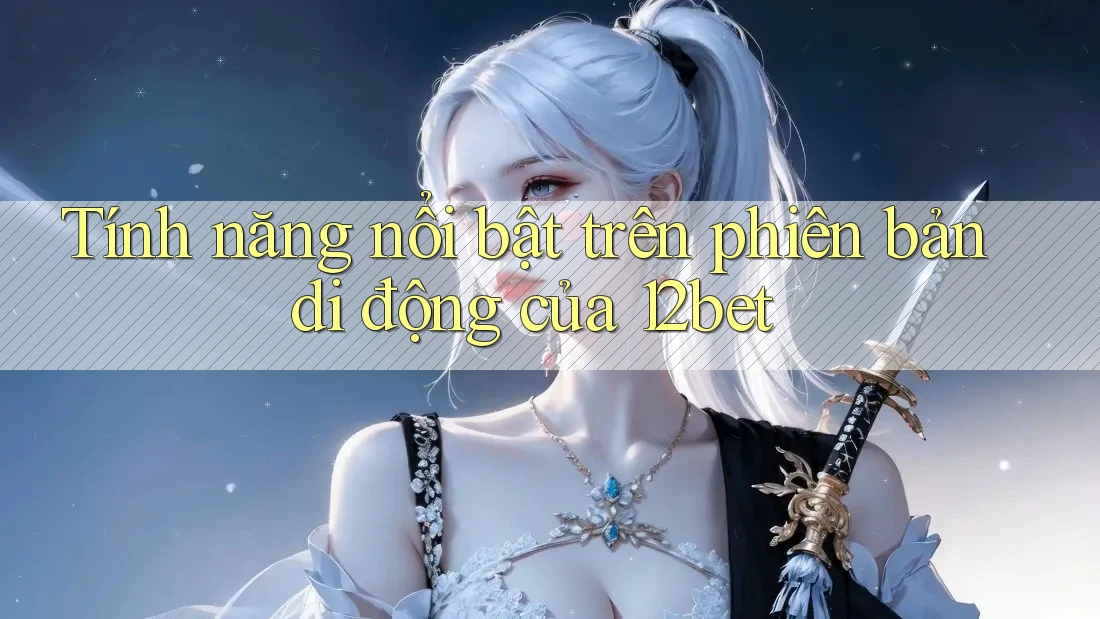 Tính năng nổi bật trên phiên bản di động của 12bet Tính năng nổi bật trên phiên bản di động của 12bet
