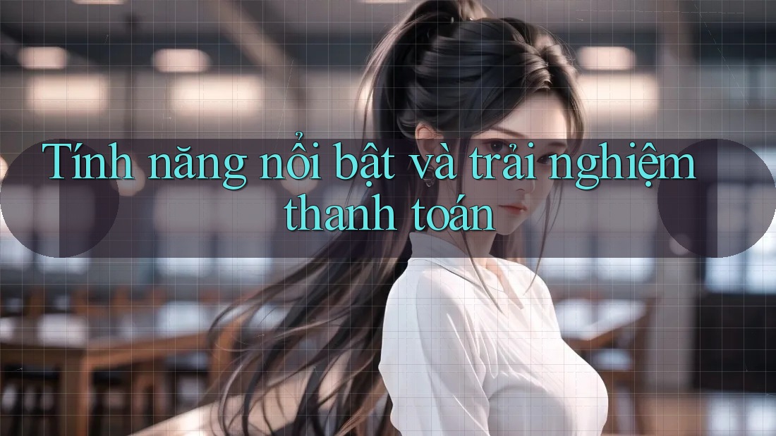 Tính năng nổi bật và trải nghiệm thanh toán Tính năng nổi bật và trải nghiệm thanh toán