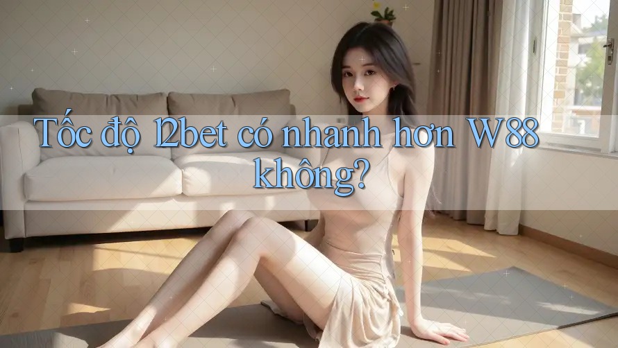 Tốc độ 12bet có nhanh hơn W88 không?