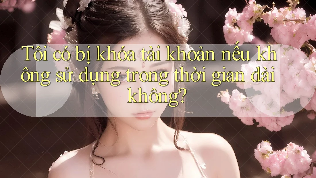 Tôi có bị khóa tài khoản nếu không sử dụng trong thời gian dài không?