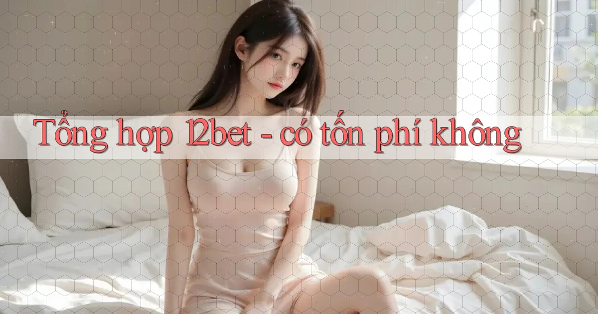Tổng hợp 12bet   có tốn phí không