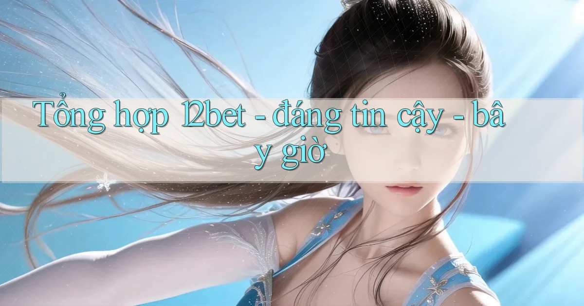 Tổng hợp 12bet   đáng tin cậy   bây giờ