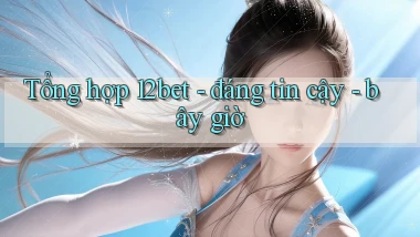 Tổng hợp 12bet   đáng tin cậy   bây giờ