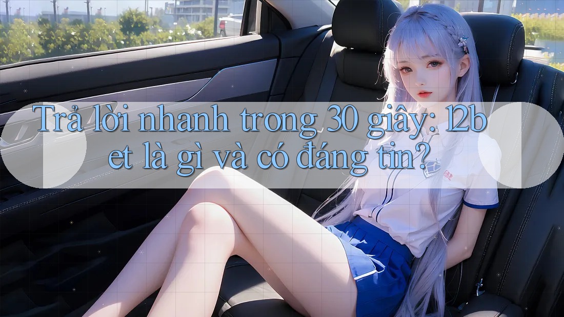 Trả lời nhanh trong 30 giây: 12bet là gì và có đáng tin?