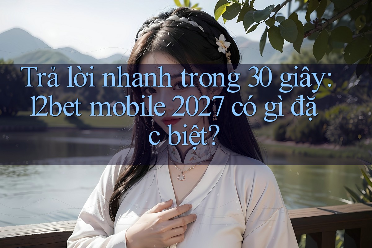 Trả lời nhanh trong 30 giây: 12bet mobile 2027 có gì đặc biệt? Trả lời nhanh trong 30 giây: 12bet mobile 2027 có gì đặc biệt?