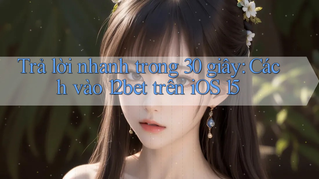 Trả lời nhanh trong 30 giây: Cách vào 12bet trên iOS 15