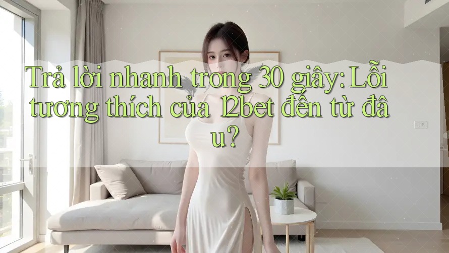 Trả lời nhanh trong 30 giây: Lỗi tương thích của 12bet đến từ đâu? Trả lời nhanh trong 30 giây: Lỗi tương thích của 12bet đến từ đâu?