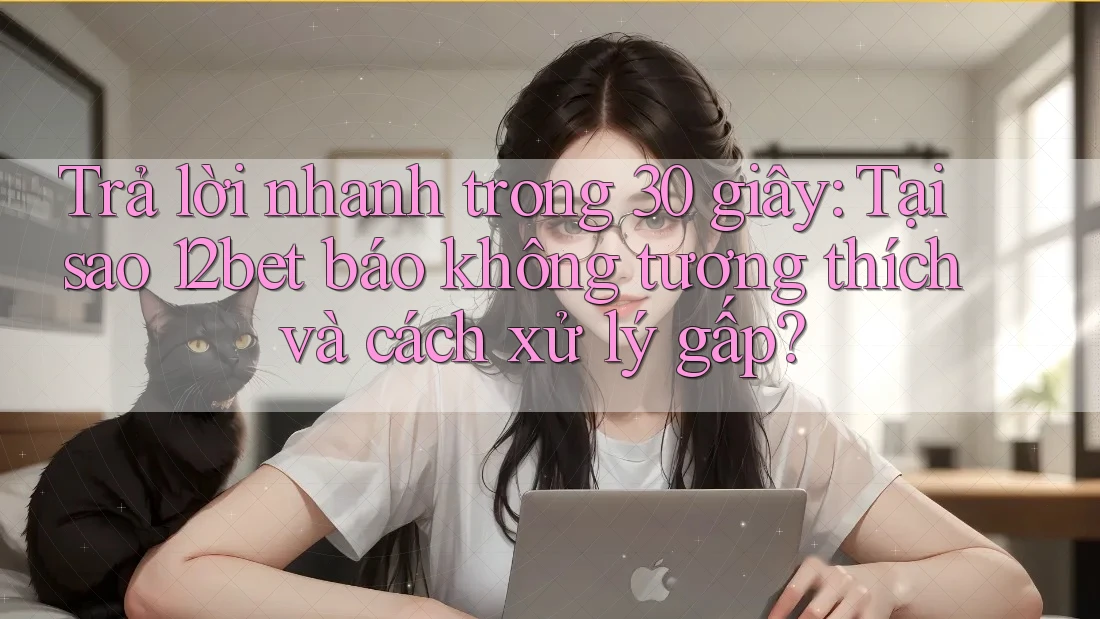 Trả lời nhanh trong 30 giây: Tại sao 12bet báo không tương thích và cách xử lý gấp? Trả lời nhanh trong 30 giây: Tại sao 12bet báo không tương thích và cách xử lý gấp?