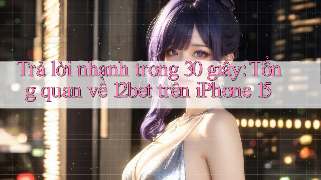 Trả lời nhanh trong 30 giây: Tổng quan về 12bet trên iPhone 15 Trả lời nhanh trong 30 giây: Tổng quan về 12bet trên iPhone 15