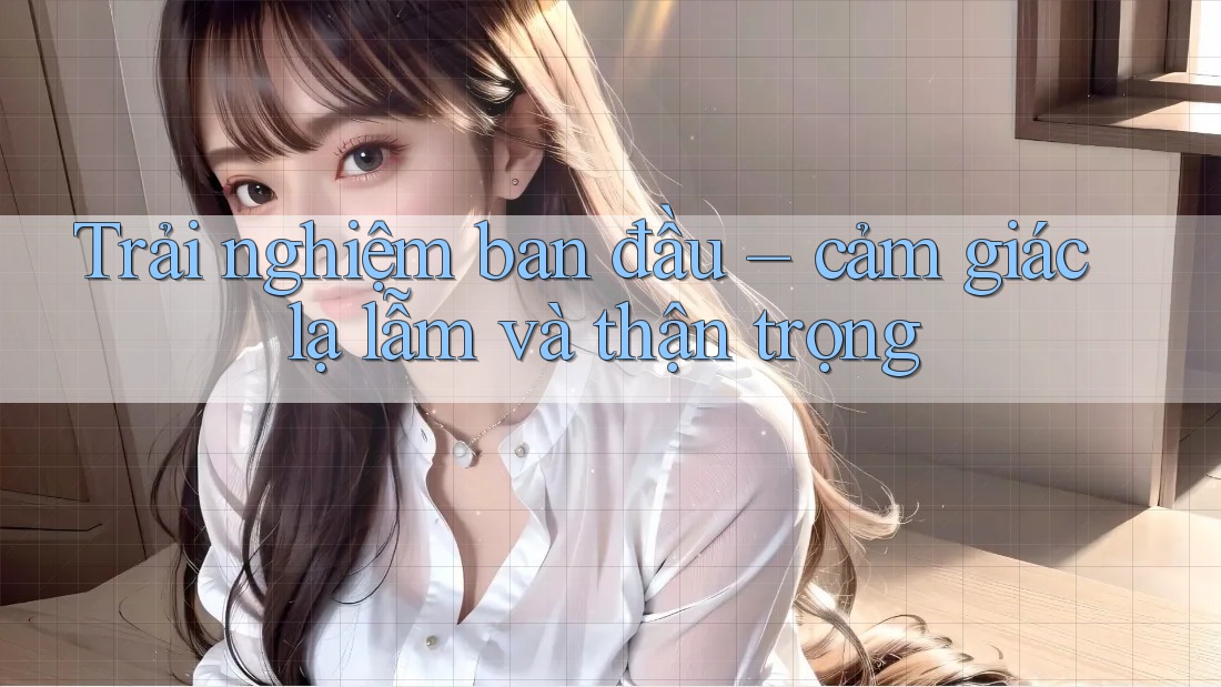 Trải nghiệm ban đầu – cảm giác lạ lẫm và thận trọng Trải nghiệm ban đầu – cảm giác lạ lẫm và thận trọng