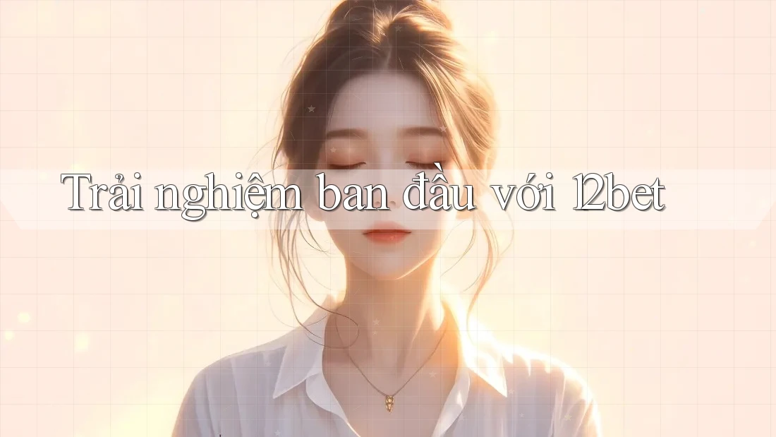 Trải nghiệm ban đầu với 12bet Trải nghiệm ban đầu với 12bet