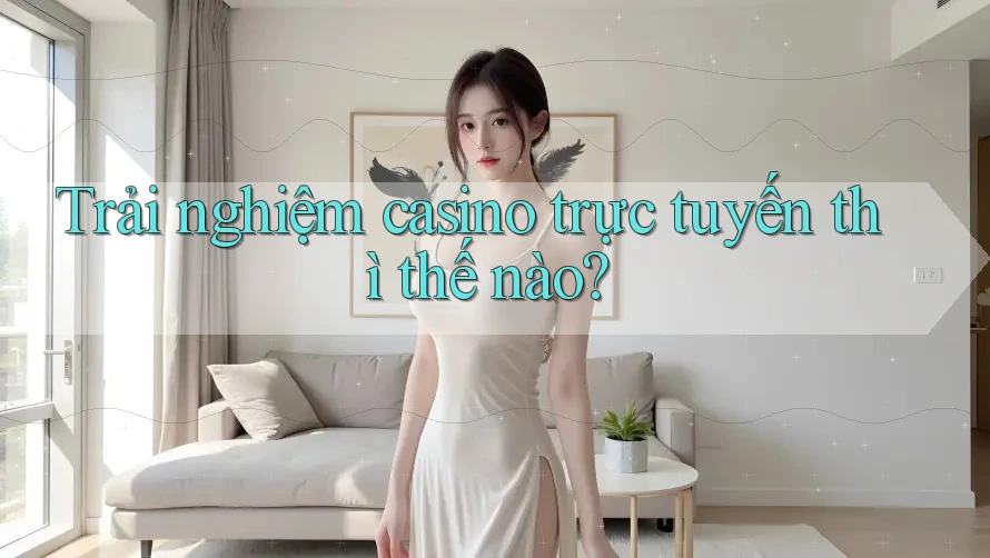 Trải nghiệm casino trực tuyến thì thế nào? Trải nghiệm casino trực tuyến thì thế nào?