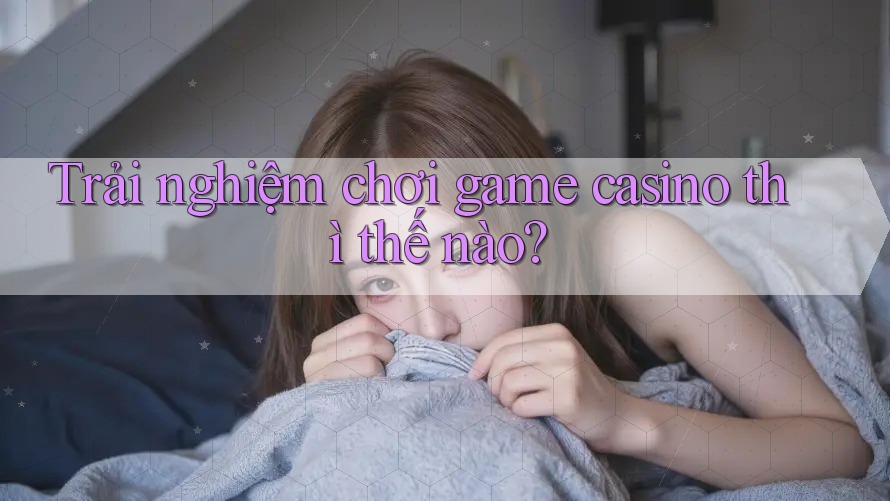 Trải nghiệm chơi game casino thì thế nào? Trải nghiệm chơi game casino thì thế nào?