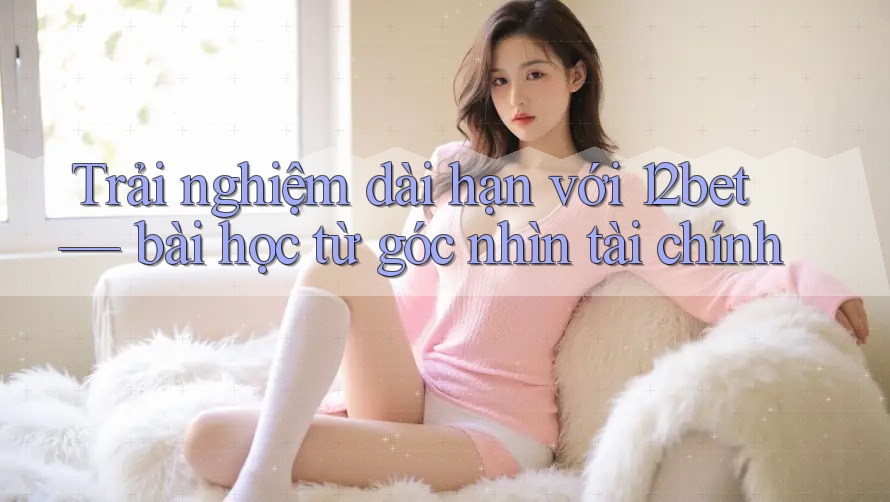 Trải nghiệm dài hạn với 12bet — bài học từ góc nhìn tài chính Trải nghiệm dài hạn với 12bet — bài học từ góc nhìn tài chính