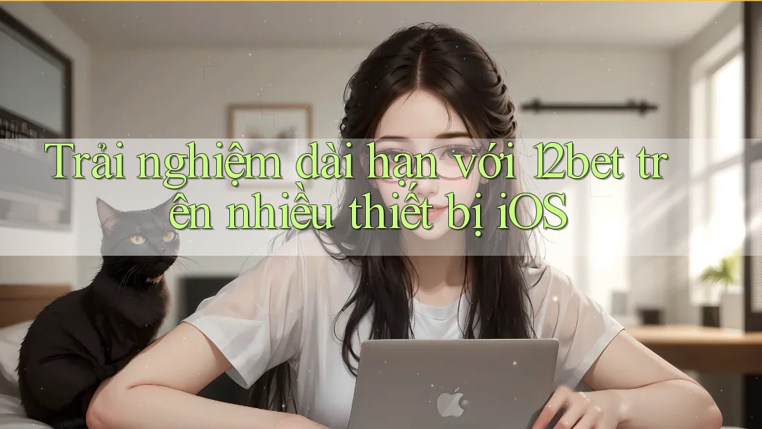 Trải nghiệm dài hạn với 12bet trên nhiều thiết bị iOS Trải nghiệm dài hạn với 12bet trên nhiều thiết bị iOS