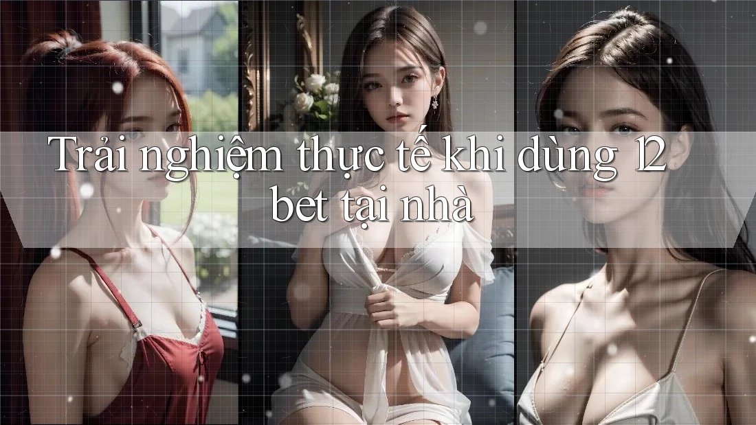 Trải nghiệm thực tế khi dùng 12bet tại nhà Trải nghiệm thực tế khi dùng 12bet tại nhà